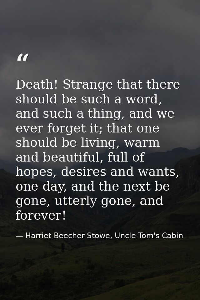 Death! Strange that there should be such a word, and such a thing, and we ever forget it; that one should be living, war — Harriet Beecher Stowe, Uncle Tom's Cabin