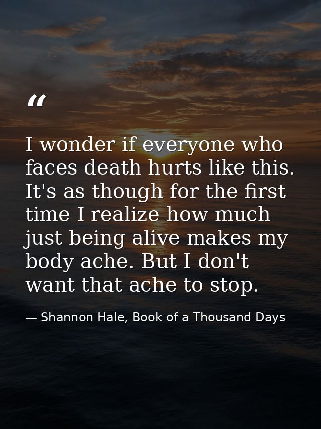 I wonder if everyone who faces death hurts like this. It's as though for the first time I realize how much just being al — Shannon Hale, Book of a Thousand Days