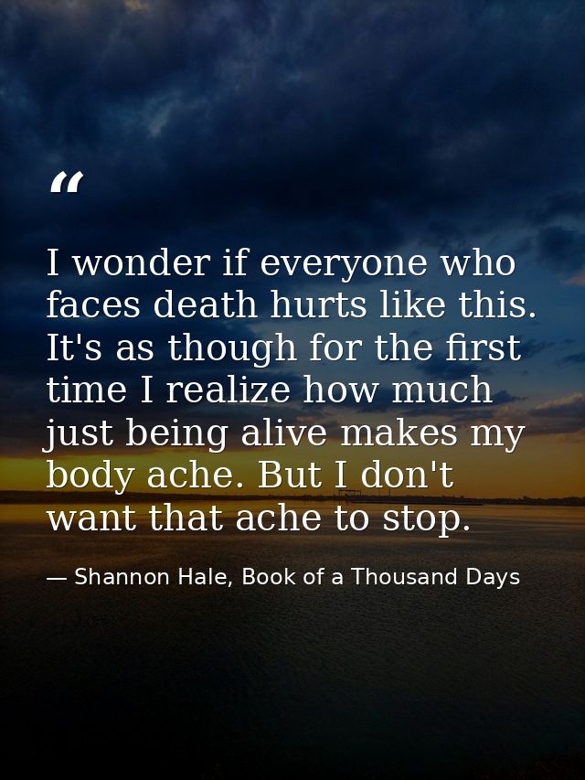 I wonder if everyone who faces death hurts like this. It's as though for the first time I realize how much just being al — Shannon Hale, Book of a Thousand Days