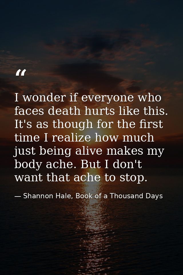 I wonder if everyone who faces death hurts like this. It's as though for the first time I realize how much just being al — Shannon Hale, Book of a Thousand Days