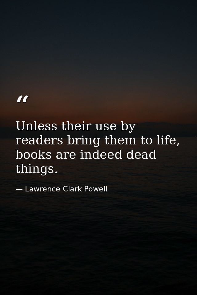 Unless their use by readers bring them to life, books are indeed dead things. — Lawrence Clark Powell