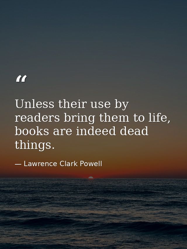Unless their use by readers bring them to life, books are indeed dead things. — Lawrence Clark Powell