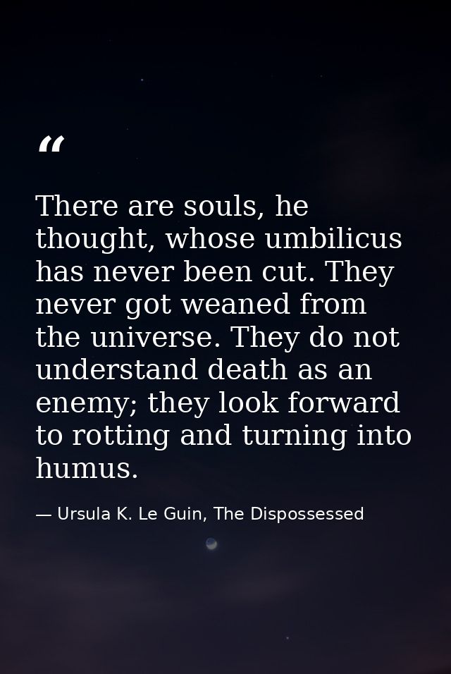 There are souls, he thought, whose umbilicus has never been cut. They never got weaned from the universe. They do not un — Ursula K. Le Guin, The Dispossessed
