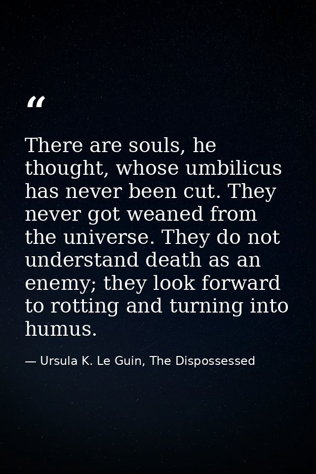 There are souls, he thought, whose umbilicus has never been cut. They never got weaned from the universe. They do not un — Ursula K. Le Guin, The Dispossessed
