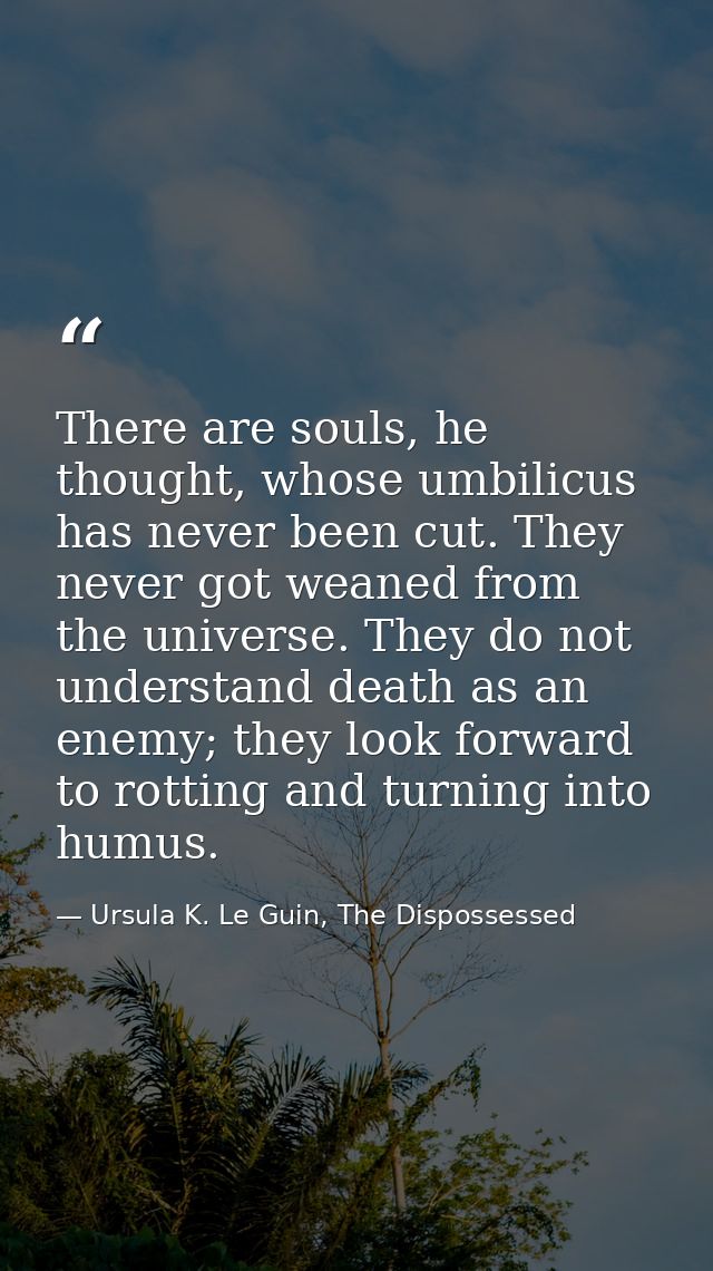 There are souls, he thought, whose umbilicus has never been cut. They never got weaned from the universe. They do not un — Ursula K. Le Guin, The Dispossessed