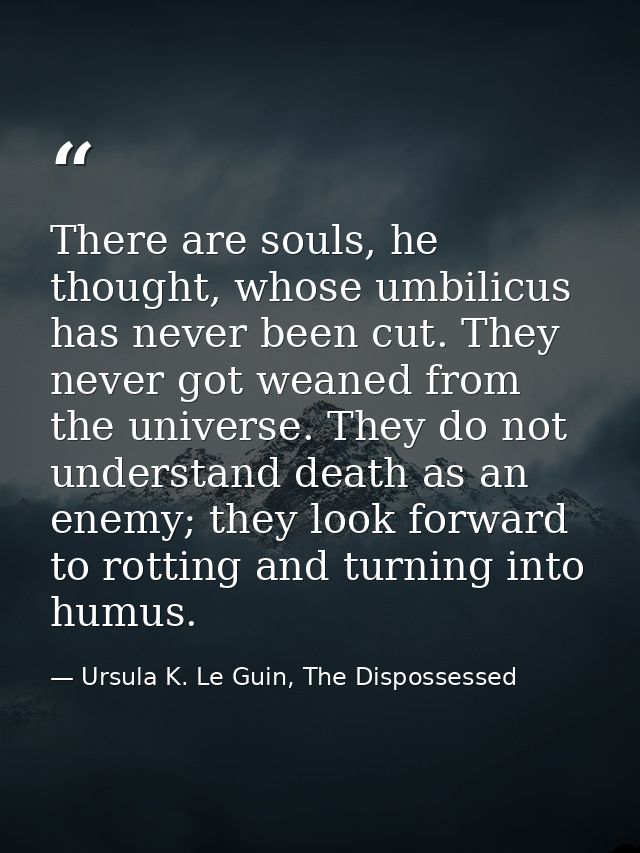 There are souls, he thought, whose umbilicus has never been cut. They never got weaned from the universe. They do not un — Ursula K. Le Guin, The Dispossessed