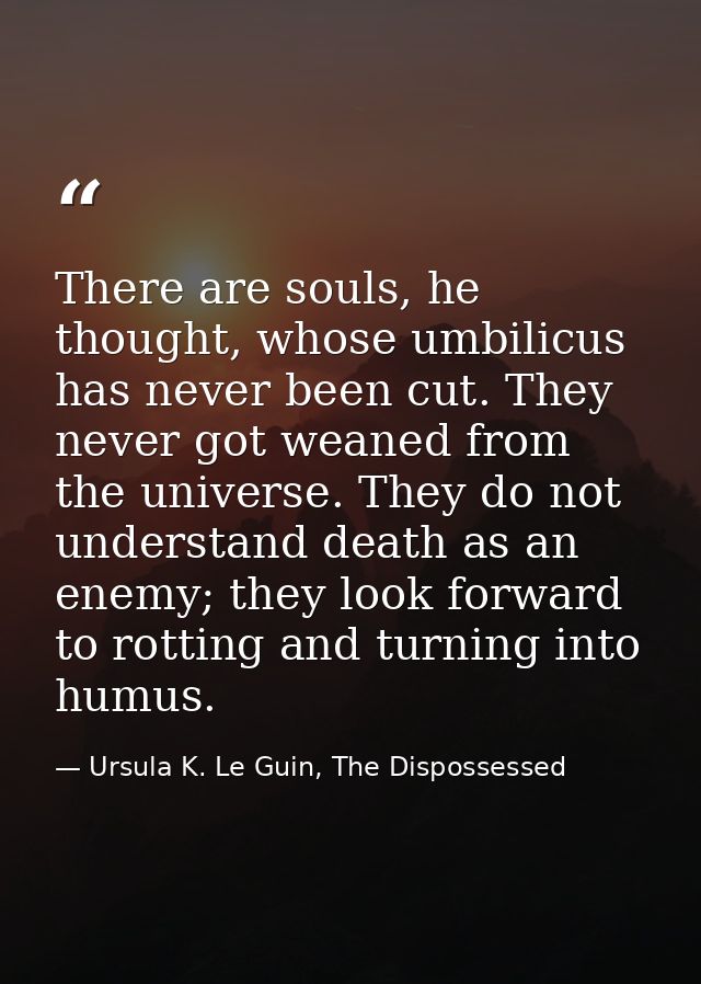 There are souls, he thought, whose umbilicus has never been cut. They never got weaned from the universe. They do not un — Ursula K. Le Guin, The Dispossessed