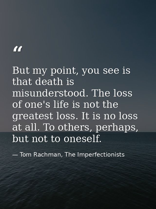 But my point, you see is that death is misunderstood. The loss of one's life is not the greatest loss. It is no loss at  — Tom Rachman, The Imperfectionists