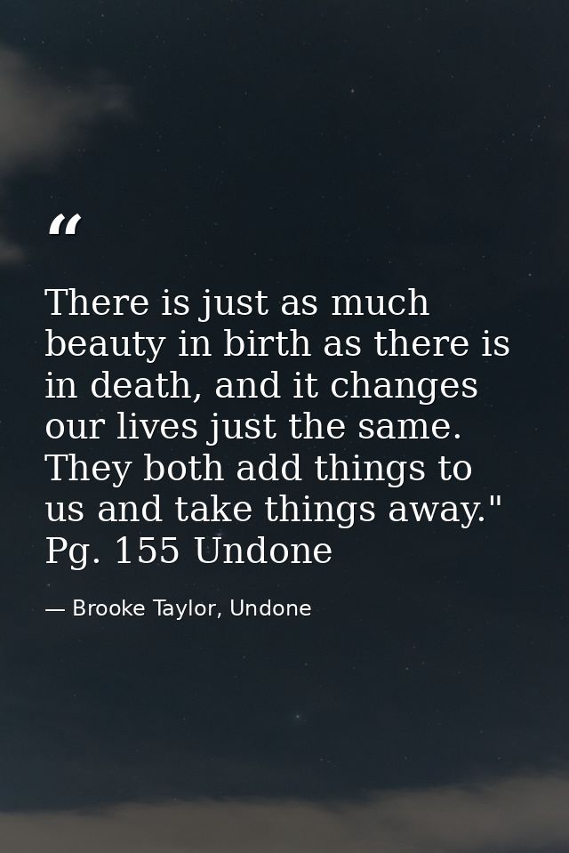There is just as much beauty in birth as there is in death, and it changes our lives just the same. They both add things — Brooke Taylor, Undone