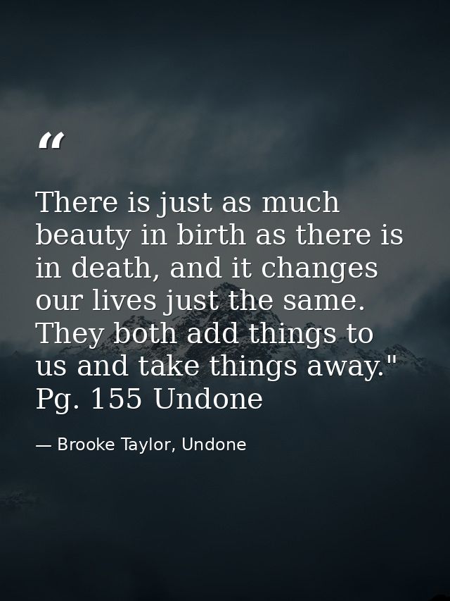 There is just as much beauty in birth as there is in death, and it changes our lives just the same. They both add things — Brooke Taylor, Undone