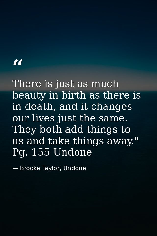 There is just as much beauty in birth as there is in death, and it changes our lives just the same. They both add things — Brooke Taylor, Undone