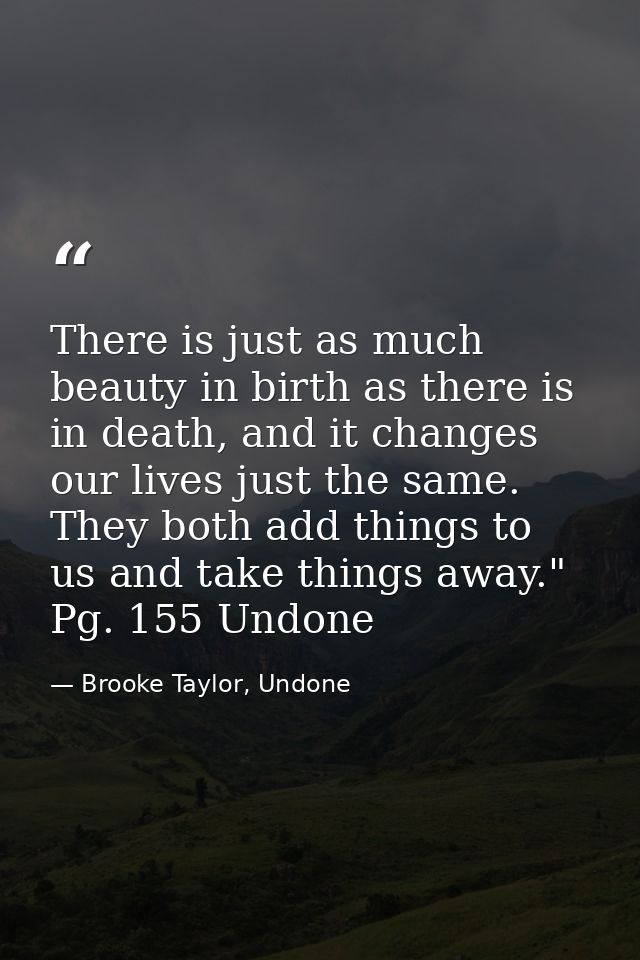 There is just as much beauty in birth as there is in death, and it changes our lives just the same. They both add things — Brooke Taylor, Undone