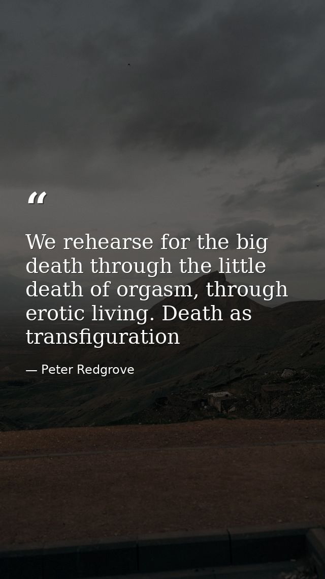 We rehearse for the big death through the little death of orgasm, through erotic living. Death as transfiguration — Peter Redgrove