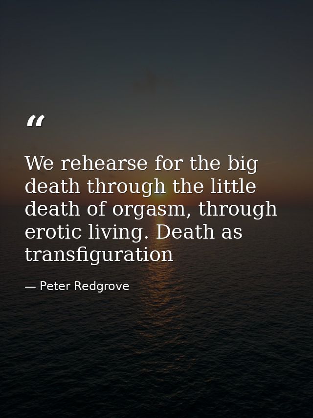 We rehearse for the big death through the little death of orgasm, through erotic living. Death as transfiguration — Peter Redgrove