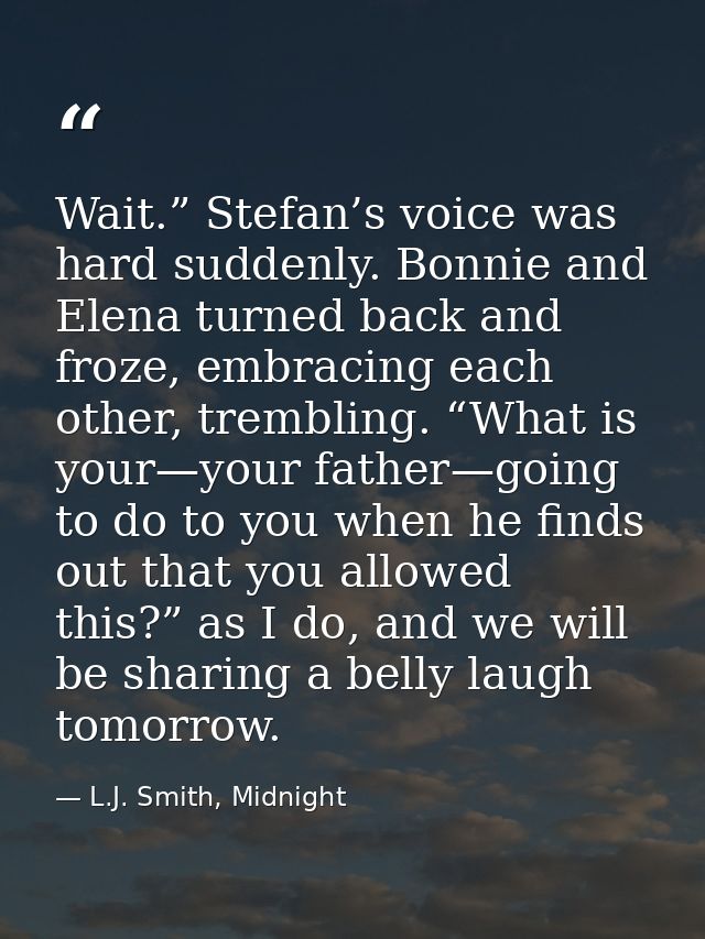 Wait.” Stefan’s voice was hard suddenly. Bonnie and Elena turned back and froze, embracing each other, trembling. “What  — L.J. Smith, Midnight