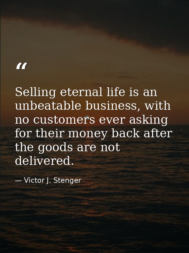Selling eternal life is an unbeatable business, with no customers ever asking for their money back after the goods are n — Victor J. Stenger