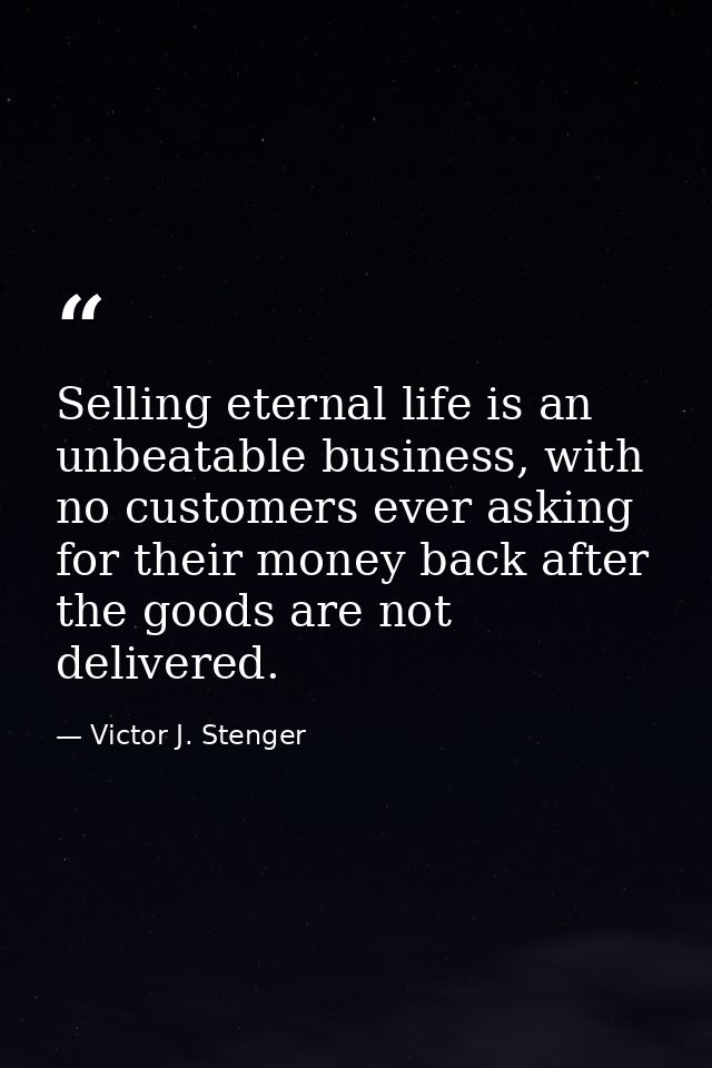 Selling eternal life is an unbeatable business, with no customers ever asking for their money back after the goods are n — Victor J. Stenger