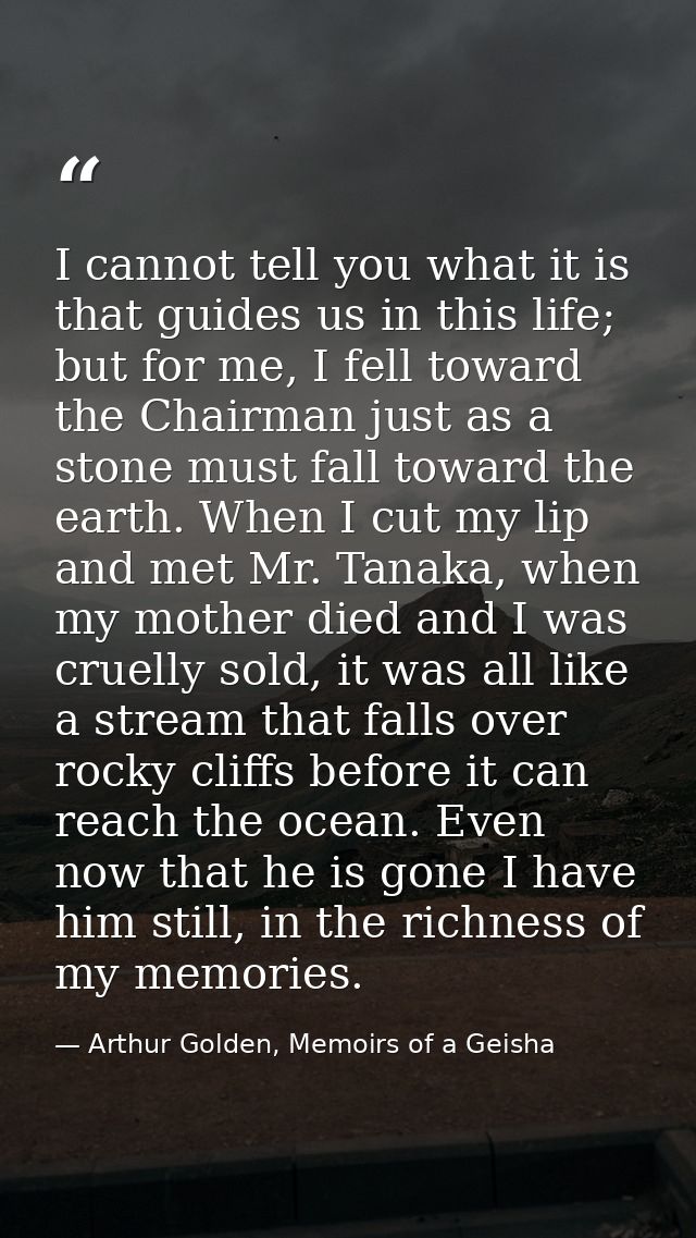 I cannot tell you what it is that guides us in this life; but for me, I fell toward the Chairman just as a stone must fa — Arthur Golden, Memoirs of a Geisha