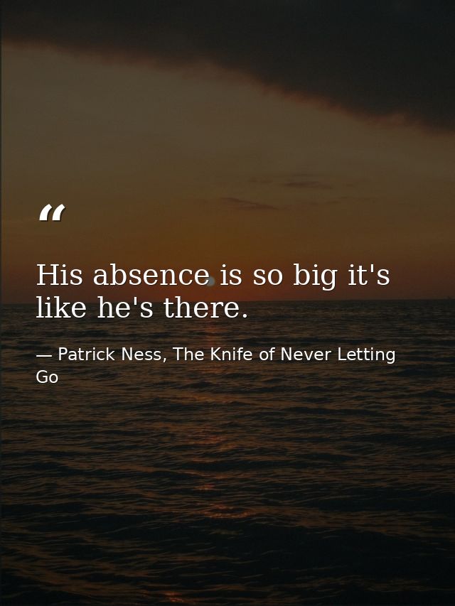 His absence is so big it's like he's there. — Patrick Ness, The Knife of Never Letting Go