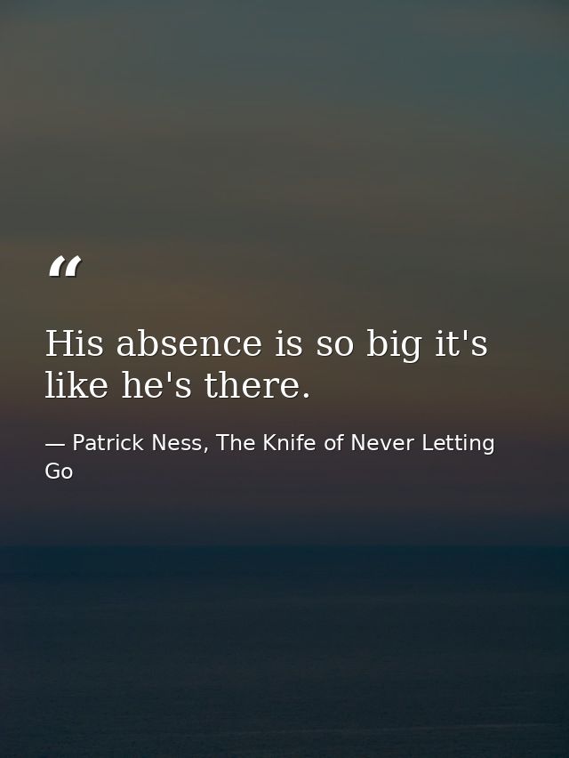 His absence is so big it's like he's there. — Patrick Ness, The Knife of Never Letting Go