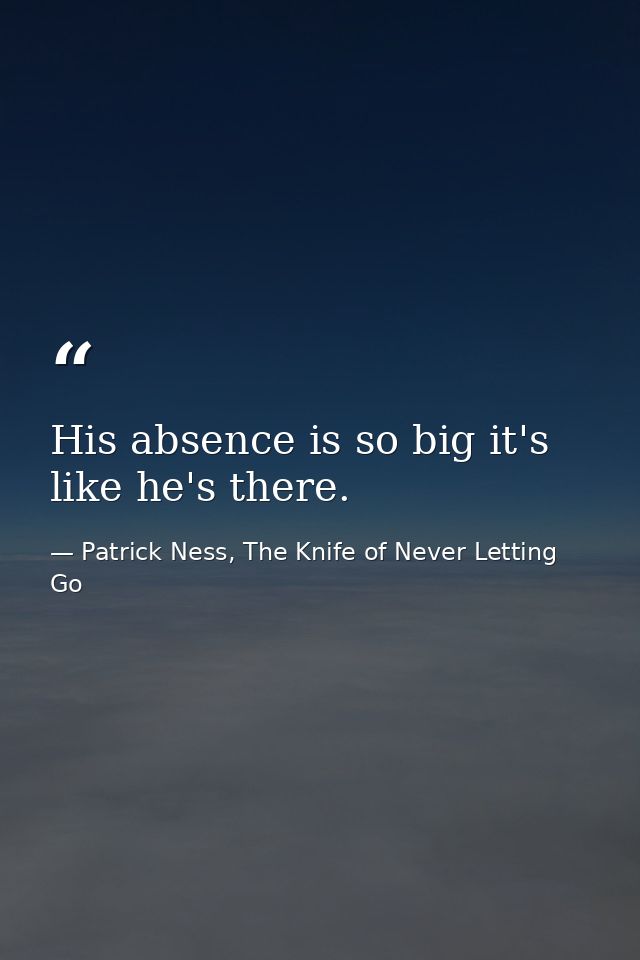 His absence is so big it's like he's there. — Patrick Ness, The Knife of Never Letting Go