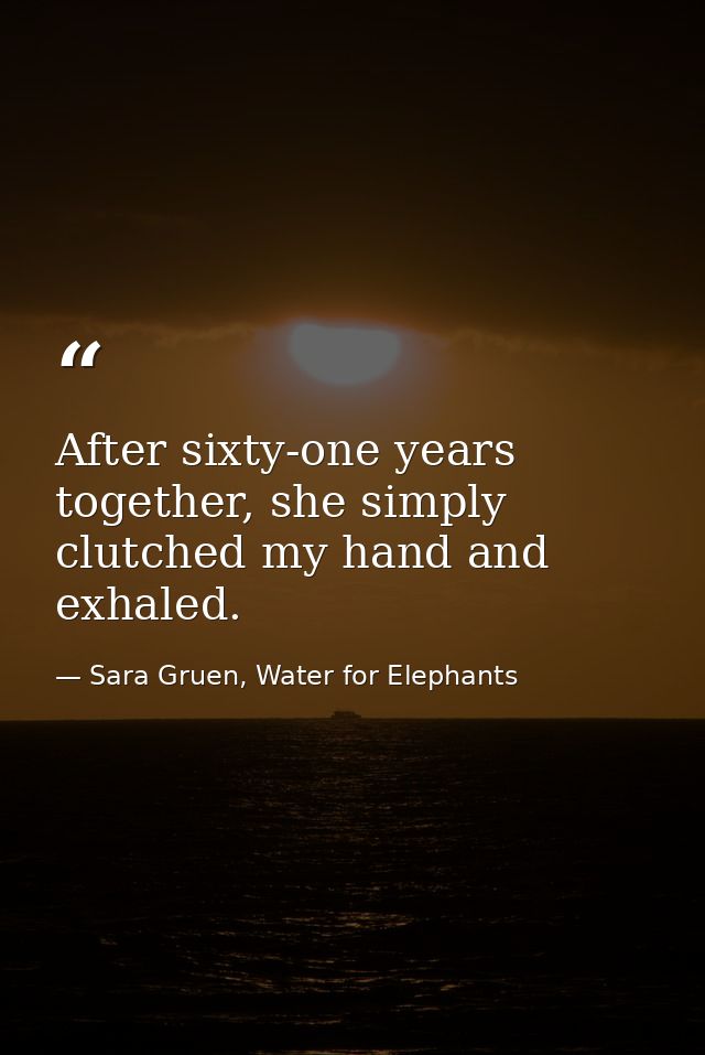 After sixty-one years together, she simply clutched my hand and exhaled. — Sara Gruen, Water for Elephants