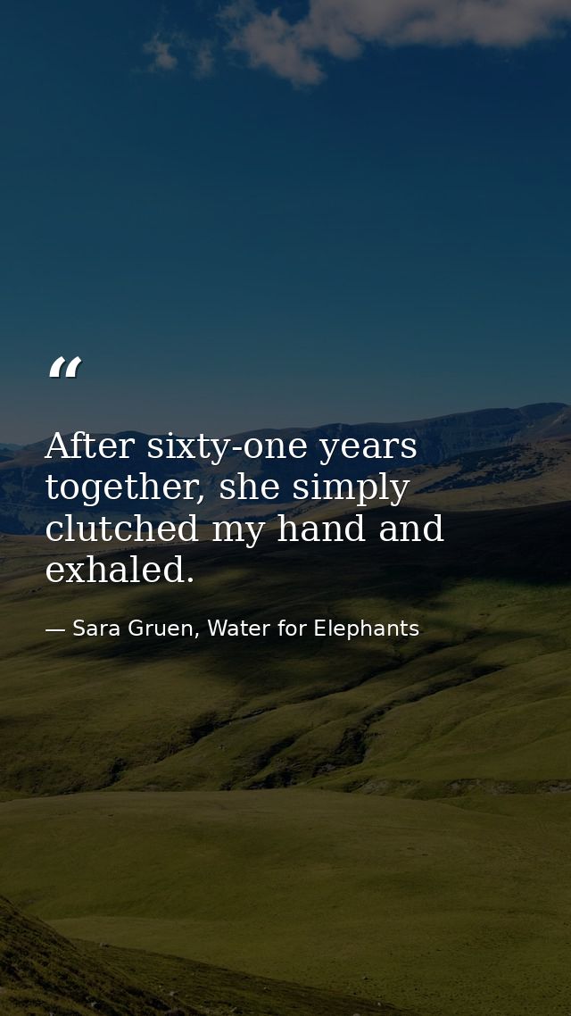 After sixty-one years together, she simply clutched my hand and exhaled. — Sara Gruen, Water for Elephants