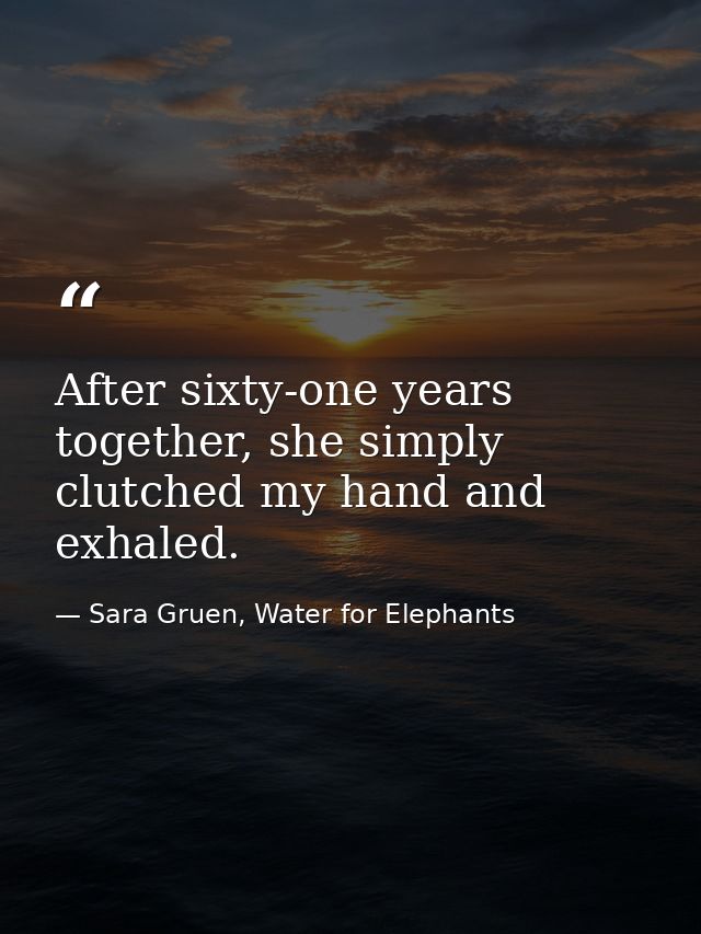 After sixty-one years together, she simply clutched my hand and exhaled. — Sara Gruen, Water for Elephants
