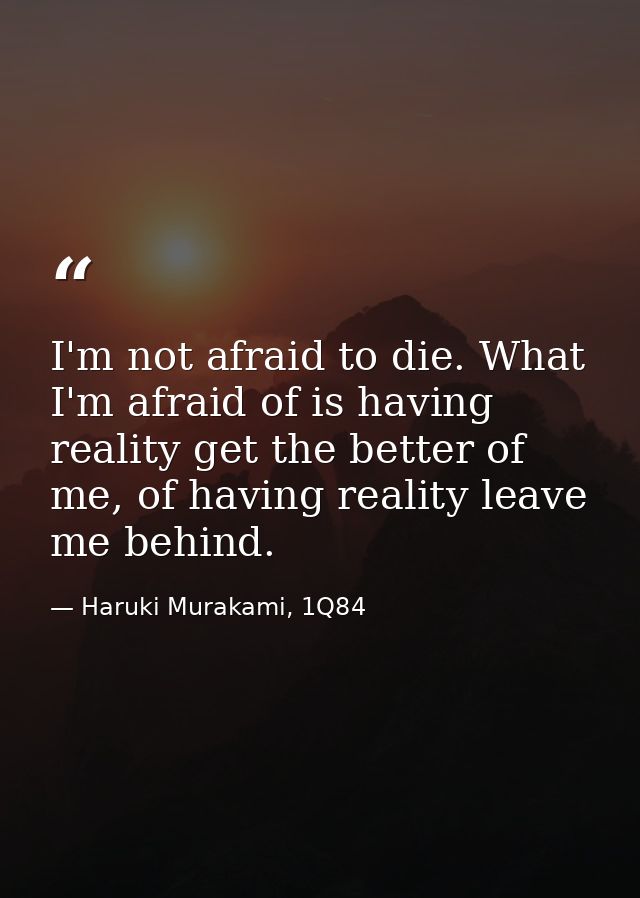 I'm not afraid to die. What I'm afraid of is having reality get the better of me, of having reality leave me behind. — Haruki Murakami, 1Q84
