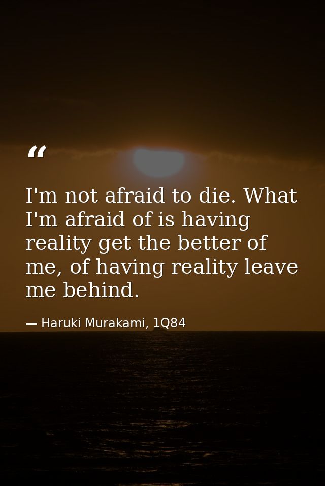 I'm not afraid to die. What I'm afraid of is having reality get the better of me, of having reality leave me behind. — Haruki Murakami, 1Q84
