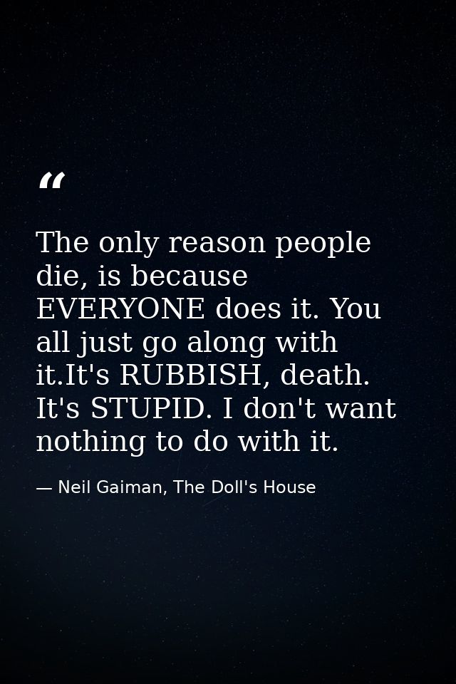 The only reason people die, is because EVERYONE does it. You all just go along with it.It's RUBBISH, death. It's STUPID. — Neil Gaiman, The Doll's House