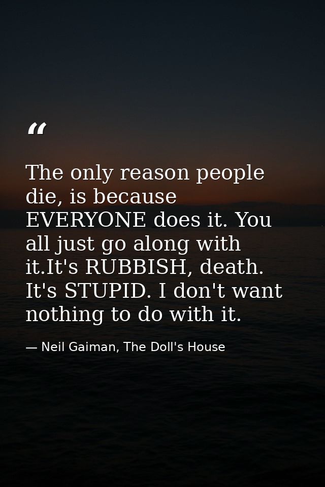The only reason people die, is because EVERYONE does it. You all just go along with it.It's RUBBISH, death. It's STUPID. — Neil Gaiman, The Doll's House