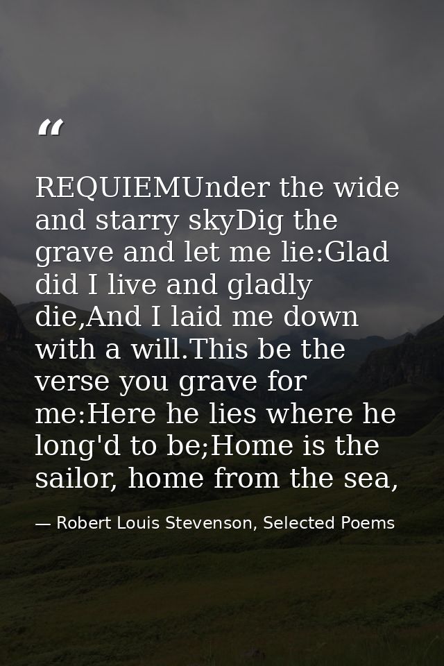 REQUIEMUnder the wide and starry skyDig the grave and let me lie:Glad did I live and gladly die,And I laid me down with  — Robert Louis Stevenson, Selected Poems