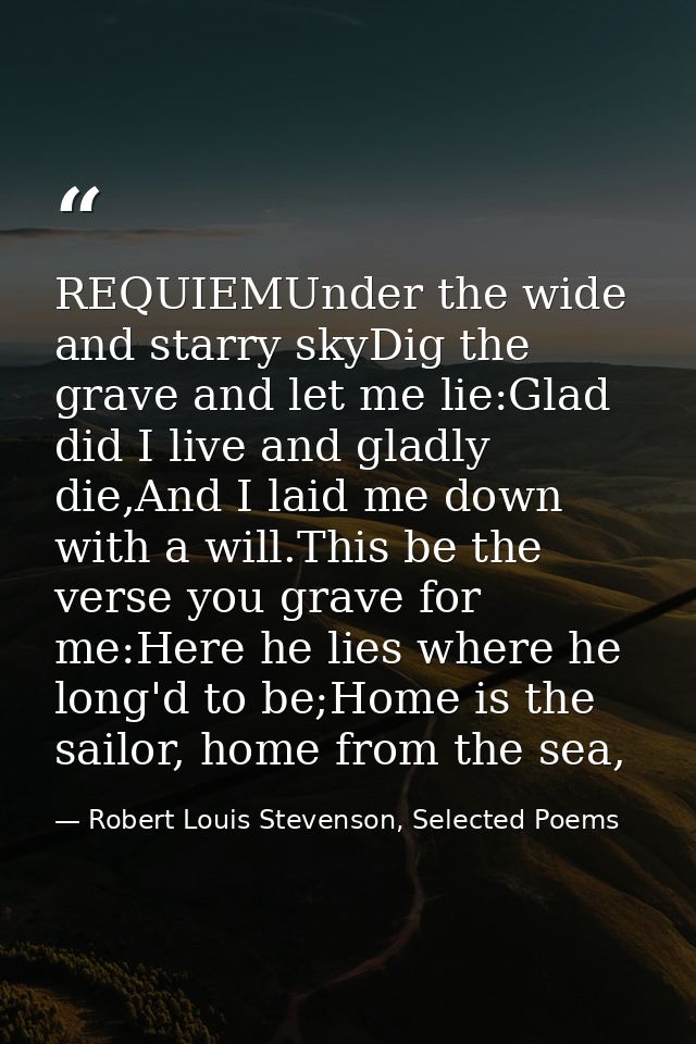 REQUIEMUnder the wide and starry skyDig the grave and let me lie:Glad did I live and gladly die,And I laid me down with  — Robert Louis Stevenson, Selected Poems