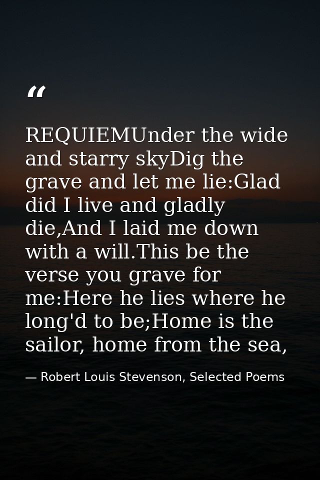REQUIEMUnder the wide and starry skyDig the grave and let me lie:Glad did I live and gladly die,And I laid me down with  — Robert Louis Stevenson, Selected Poems