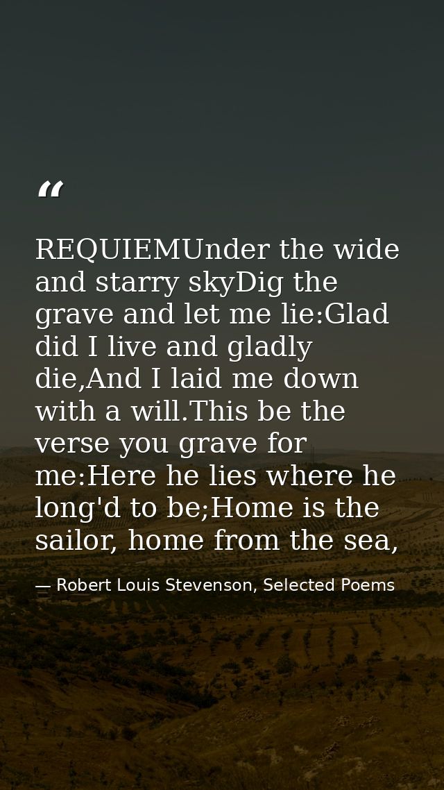 REQUIEMUnder the wide and starry skyDig the grave and let me lie:Glad did I live and gladly die,And I laid me down with  — Robert Louis Stevenson, Selected Poems