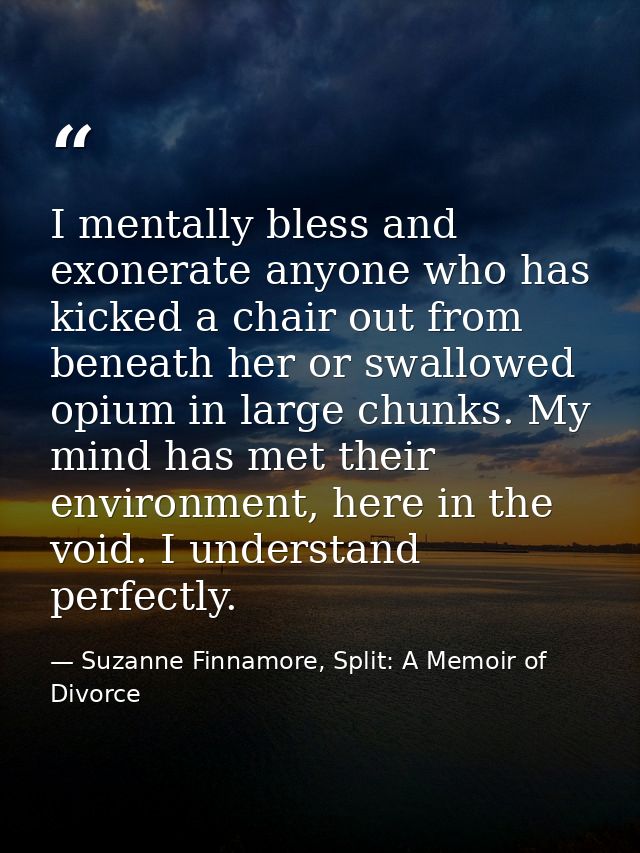 I mentally bless and exonerate anyone who has kicked a chair out from beneath her or swallowed opium in large chunks. My — Suzanne Finnamore, Split: A Memoir of Divorce