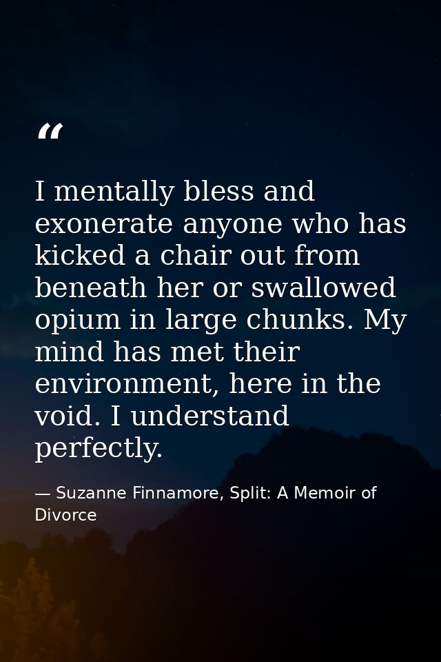 I mentally bless and exonerate anyone who has kicked a chair out from beneath her or swallowed opium in large chunks. My — Suzanne Finnamore, Split: A Memoir of Divorce