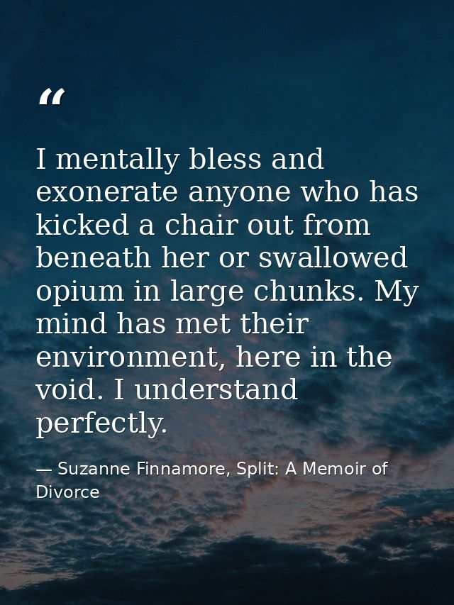 I mentally bless and exonerate anyone who has kicked a chair out from beneath her or swallowed opium in large chunks. My — Suzanne Finnamore, Split: A Memoir of Divorce