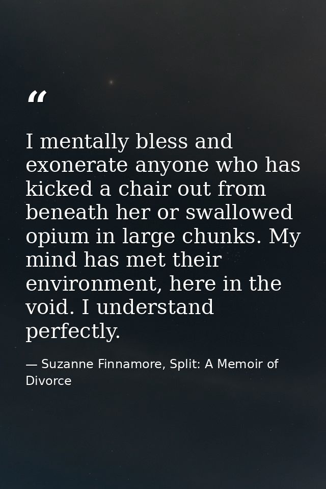 I mentally bless and exonerate anyone who has kicked a chair out from beneath her or swallowed opium in large chunks. My — Suzanne Finnamore, Split: A Memoir of Divorce