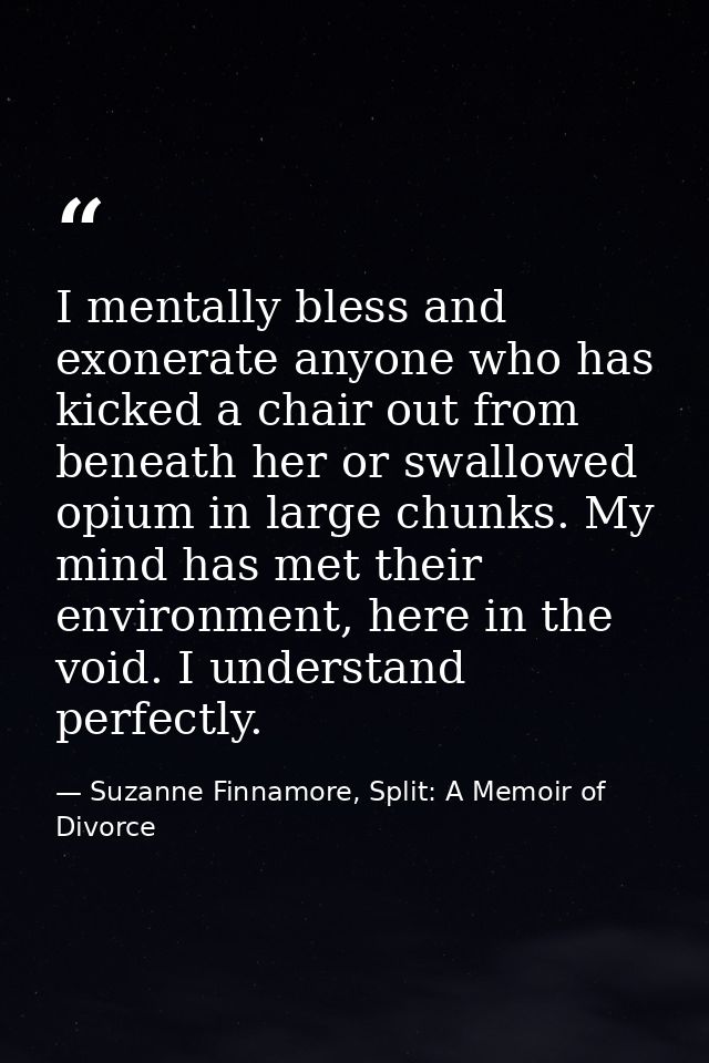 I mentally bless and exonerate anyone who has kicked a chair out from beneath her or swallowed opium in large chunks. My — Suzanne Finnamore, Split: A Memoir of Divorce