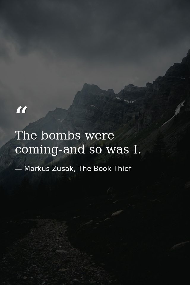 The bombs were coming-and so was I. — Markus Zusak, The Book Thief