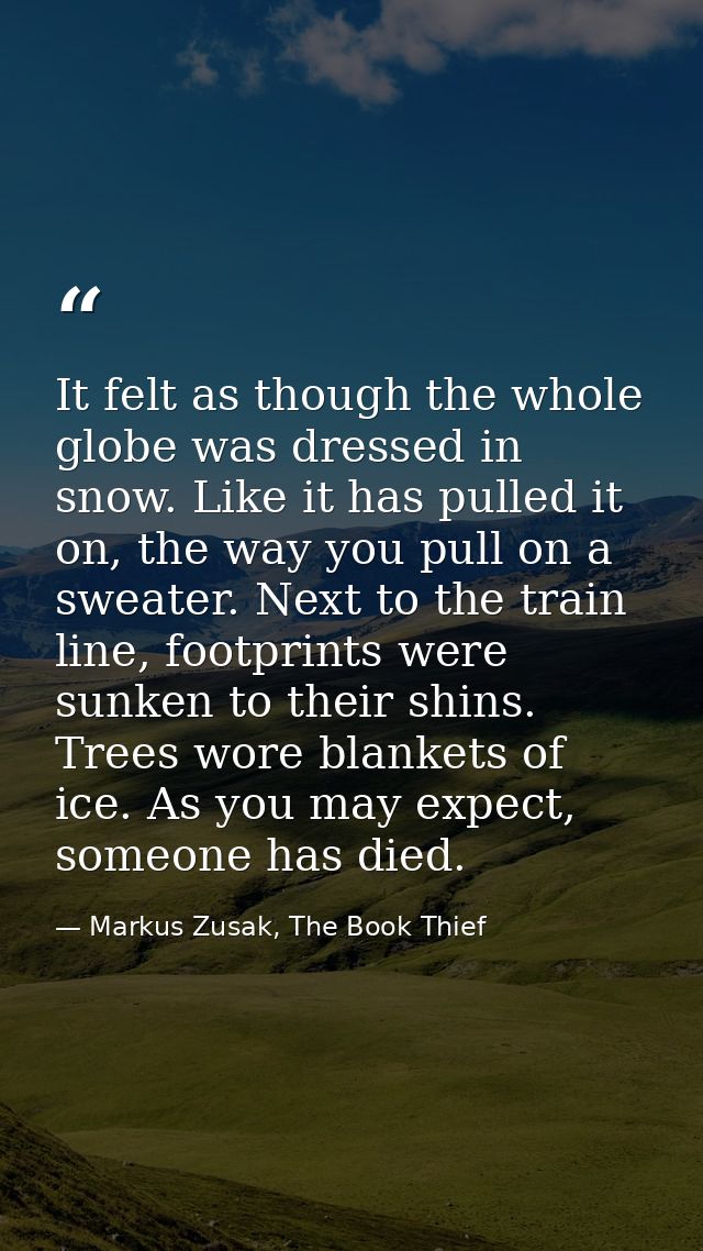 It felt as though the whole globe was dressed in snow. Like it has pulled it on, the way you pull on a sweater. Next to  — Markus Zusak, The Book Thief