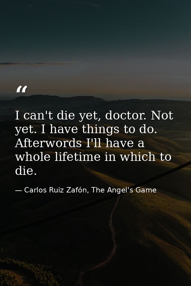 I can't die yet, doctor. Not yet. I have things to do. Afterwords I'll have a whole lifetime in which to die. — Carlos Ruiz Zafón, The Angel's Game