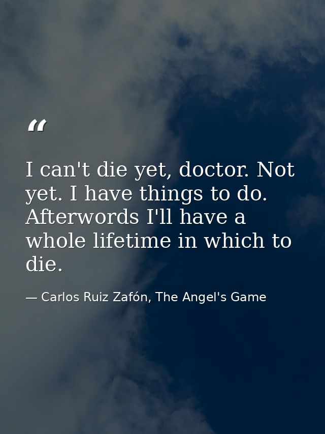 I can't die yet, doctor. Not yet. I have things to do. Afterwords I'll have a whole lifetime in which to die. — Carlos Ruiz Zafón, The Angel's Game