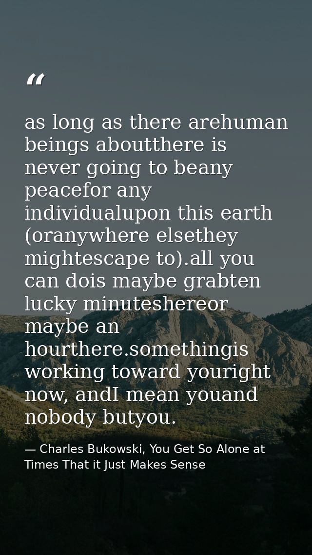 as long as there arehuman beings aboutthere is never going to beany peacefor any individualupon this earth (oranywhere e — Charles Bukowski, You Get So Alone at Times That it Just Makes Sense