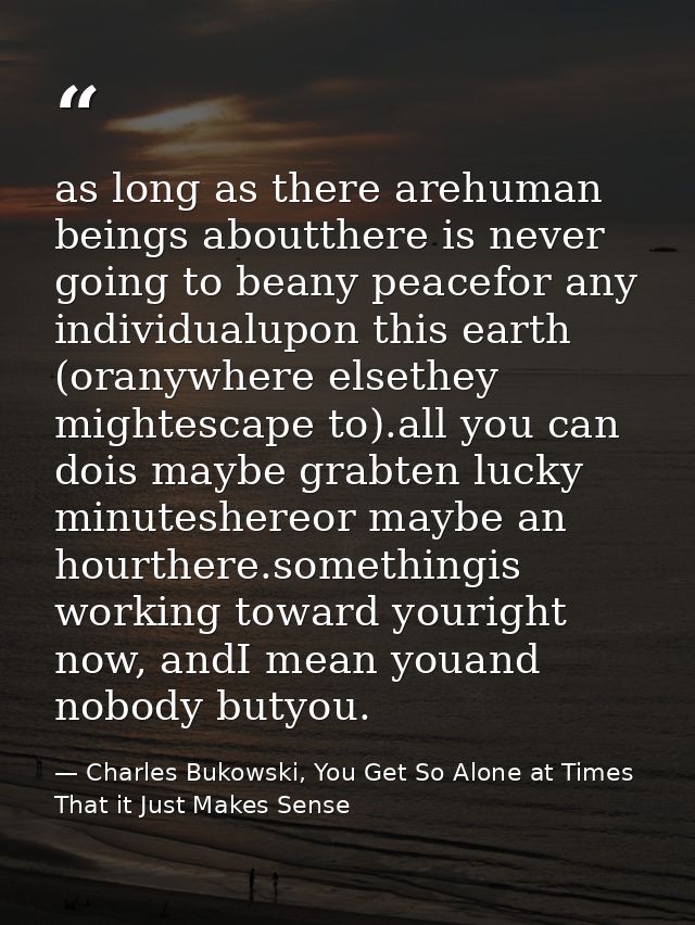 as long as there arehuman beings aboutthere is never going to beany peacefor any individualupon this earth (oranywhere e — Charles Bukowski, You Get So Alone at Times That it Just Makes Sense
