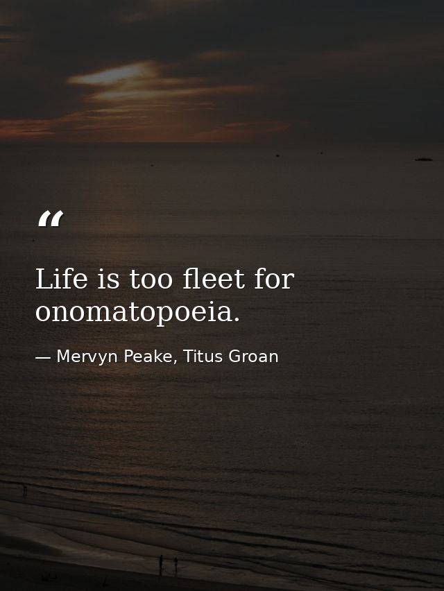 Life is too fleet for onomatopoeia. — Mervyn Peake, Titus Groan