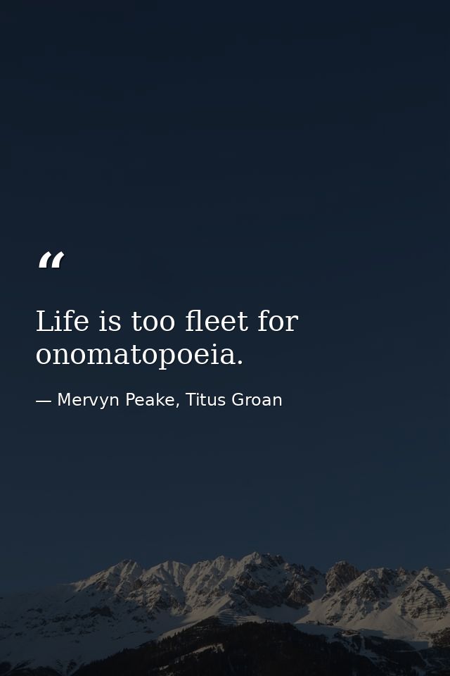 Life is too fleet for onomatopoeia. — Mervyn Peake, Titus Groan