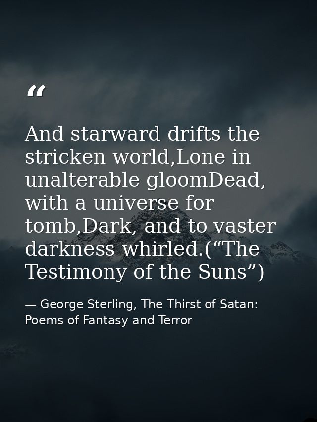And starward drifts the stricken world,Lone in unalterable gloomDead, with a universe for tomb,Dark, and to vaster darkn — George Sterling, The Thirst of Satan: Poems of Fantasy and Terror